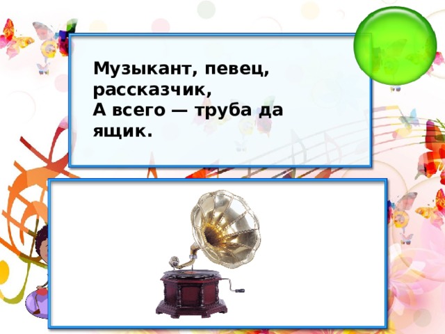 Музыкант, певец, рассказчик, А всего — труба да ящик. 
