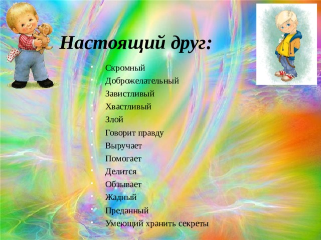 Настоящий друг: Скромный Доброжелательный Завистливый Хвастливый Злой Говорит правду Выручает Помогает Делится Обзывает Жадный Преданный Умеющий хранить секреты   