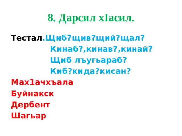 8. Дарсил хIасил. Тестал .Щиб?щив?щий?щал?  Кинаб?,кинав?,кинай?  Щиб лъугьараб?  Киб?кида?кисан? Мах1ачхъала Буйнакск Дербент Шагьар 