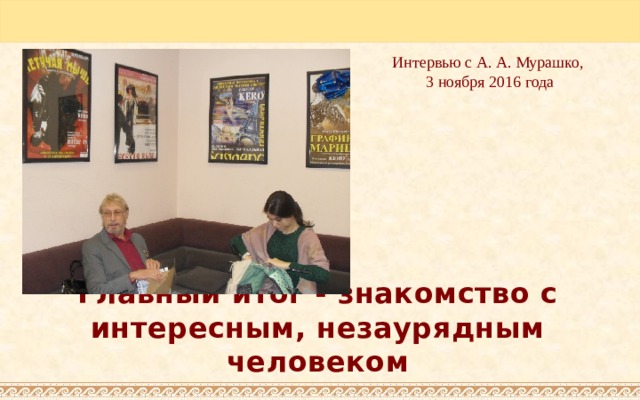 Интервью с А. А. Мурашко, 3 ноября 2016 года Главный итог - знакомство с интересным, незаурядным человеком 
