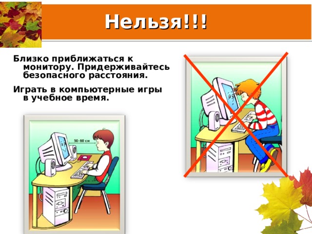 Нельзя!!! Близко приближаться к монитору. Придерживайтесь безопасного расстояния. Играть в компьютерные игры в учебное время.  