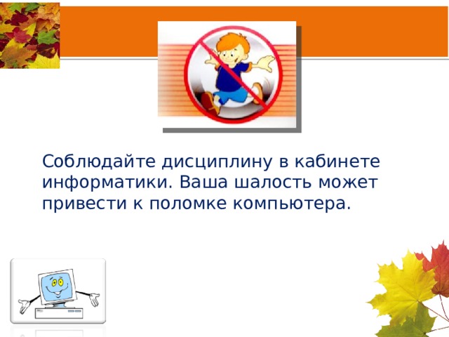 Соблюдайте дисциплину в кабинете информатики. Ваша шалость может привести к поломке компьютера. 