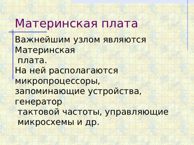 Материнская плата Важнейшим узлом являются Материнская  плата. На ней располагаются микропроцессоры, запоминающие устройства, генератор  тактовой частоты, управляющие  микросхемы и др. 
