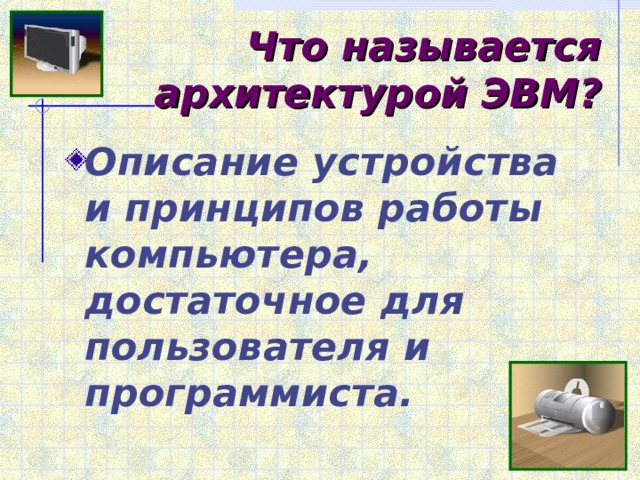 Что называется архитектурой ЭВМ? Описание устройства и принципов работы компьютера, достаточное для пользователя и программиста. 