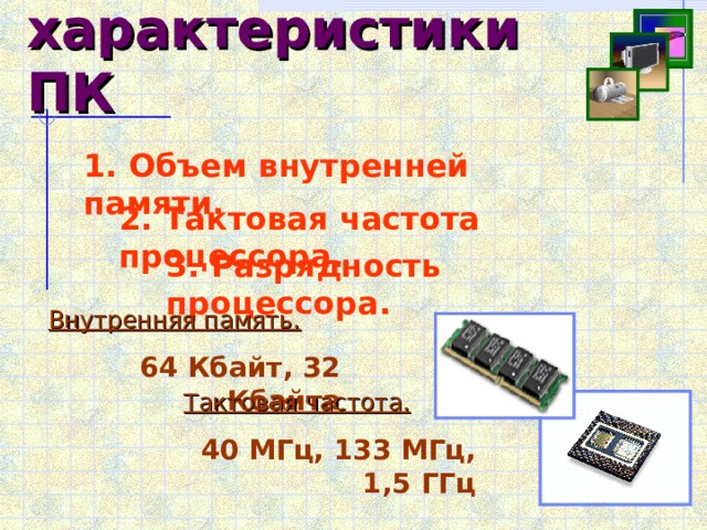 Главные характеристики ПК  1 . Объем внутренней памяти. 2. Тактовая частота процессора. 3. Разрядность процессора. Внутренняя память. 64 Кбайт, 32 Кбайта Тактовая частота. 40 МГц, 133 МГц, 1,5 ГГц 