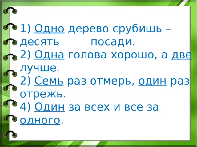  1) Одно дерево срубишь – десять посади.   2) Одна голова хорошо, а две лучше.   2) Семь раз отмерь, один раз отрежь.   4) Один за всех и все за одного .       