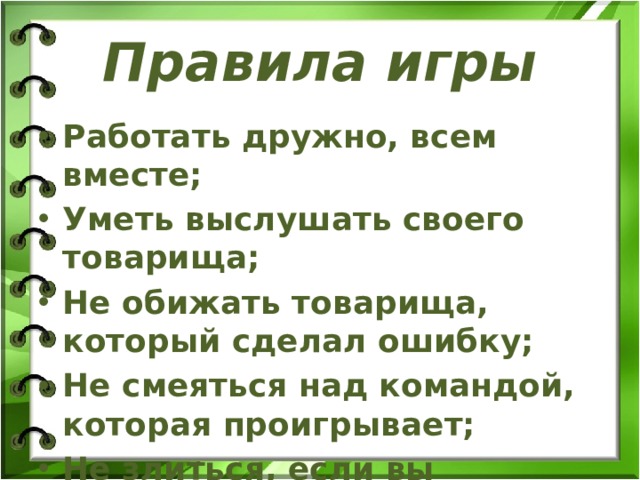Правила игры Работать дружно, всем вместе; Уметь выслушать своего товарища; Не обижать товарища, который сделал ошибку; Не смеяться над командой, которая проигрывает; Не злиться, если вы проиграете.   