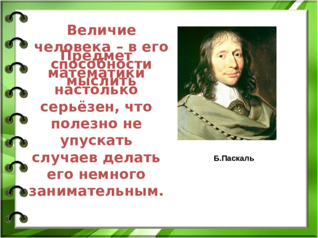 Величие человека – в его способности мыслить Предмет математики настолько серьёзен, что полезно не упускать случаев делать его немного занимательным.  Б.Паскаль 