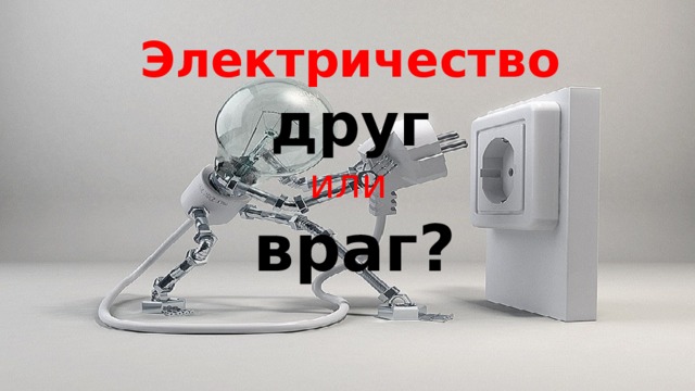 Электричество   друг   или  враг? 