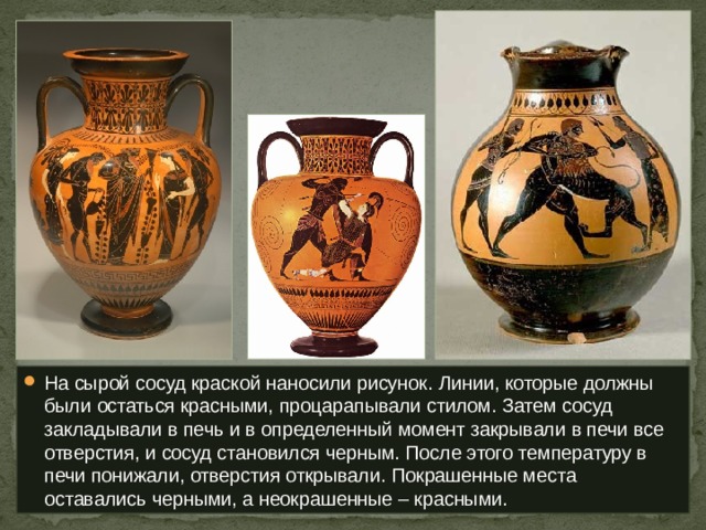 На сырой сосуд краской наносили рисунок. Линии, которые должны были остаться красными, процарапывали стилом. Затем сосуд закладывали в печь и в определенный момент закрывали в печи все отверстия, и сосуд становился черным. После этого температуру в печи понижали, отверстия открывали. Покрашенные места оставались черными, а неокрашенные – красными. 