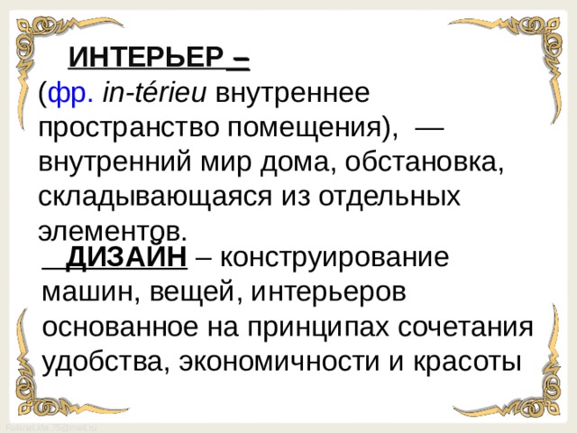      ИНТЕРЬЕР –  ( фр.   in-térieu внутреннее пространство помещения),  —внутренний мир дома, обстановка, складывающаяся из отдельных элементов.  ДИЗАЙН – конструирование машин, вещей, интерьеров основанное на принципах сочетания удобства, экономичности и красоты 