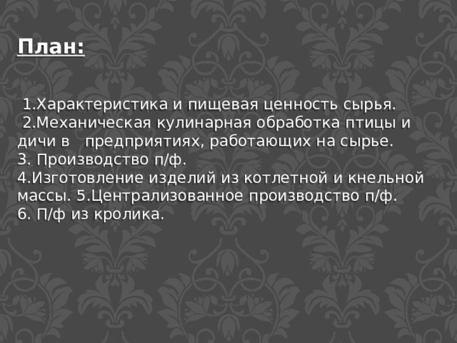 План:  1.Характеристика и пищевая ценность сырья.  2.Механическая кулинарная обработка птицы и дичи в предприятиях, работающих на сырье. 3. Производство п/ф. 4.Изготовление изделий из котлетной и кнельной массы. 5.Централизованное производство п/ф. 6. П/ф из кролика. 