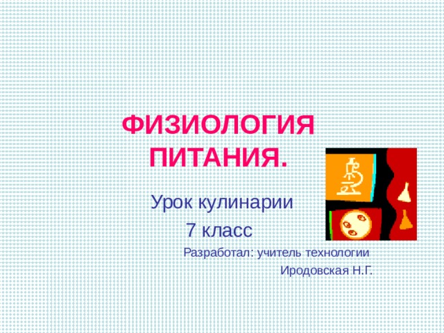 Урок кулинарии 7 класс Разработал: учитель технологии Иродовская Н.Г. ФИЗИОЛОГИЯ  ПИТАНИЯ. 