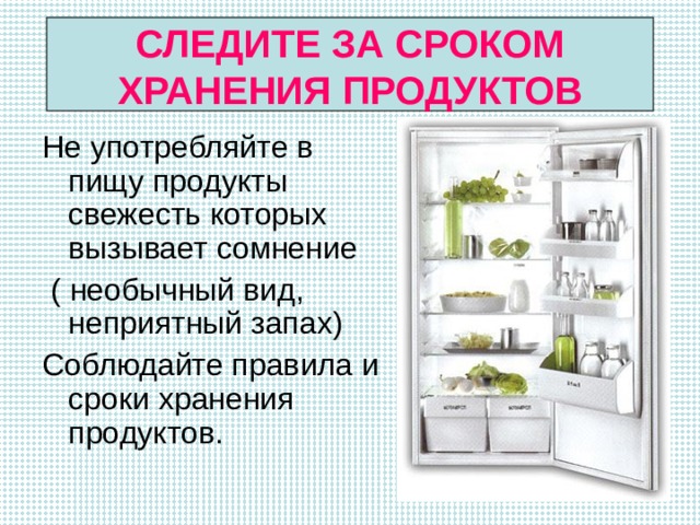 СЛЕДИТЕ ЗА СРОКОМ ХРАНЕНИЯ ПРОДУКТОВ Не употребляйте в пищу продукты свежесть которых вызывает сомнение  ( необычный вид, неприятный запах) Соблюдайте правила и сроки хранения продуктов. 