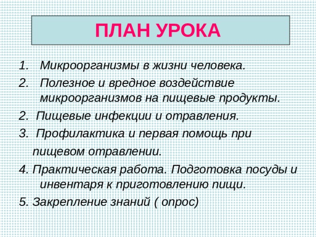 ПЛАН УРОКА Микроорганизмы в жизни человека. Полезное и вредное воздействие микроорганизмов на пищевые продукты. 2. Пищевые инфекции и отравления. 3. Профилактика и первая помощь при  пищевом отравлении. 4. Практическая работа. Подготовка посуды и инвентаря к приготовлению пищи. 5. Закрепление знаний ( опрос)   