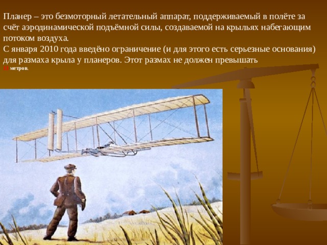 Планер – это безмоторный летательный аппарат, поддерживаемый в полёте за счёт аэродинамической подъёмной силы, создаваемой на крыльях набегающим потоком воздуха. С января 2010 года введёно ограничение (и для этого есть серьезные основания) для размаха крыла у планеров. Этот размах не должен превышать 13 метров . 