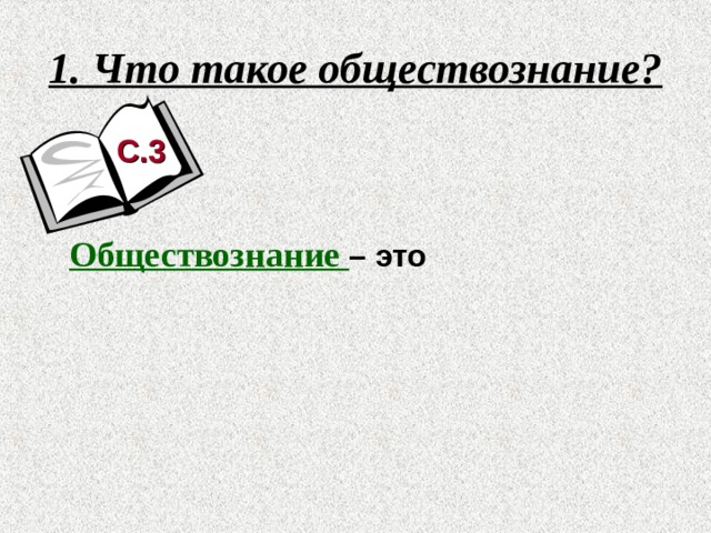 1. Что такое обществознание? С.3  Обществознание – это школьный курс, который знакомит с различными проблемами современного общества. 