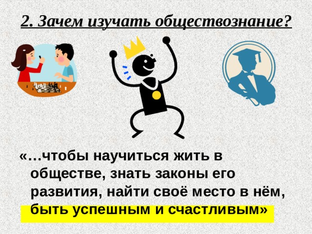 2. Зачем изучать обществознание?  «…чтобы научиться жить в обществе, знать законы его развития, найти своё место в нём, быть успешным и счастливым» 