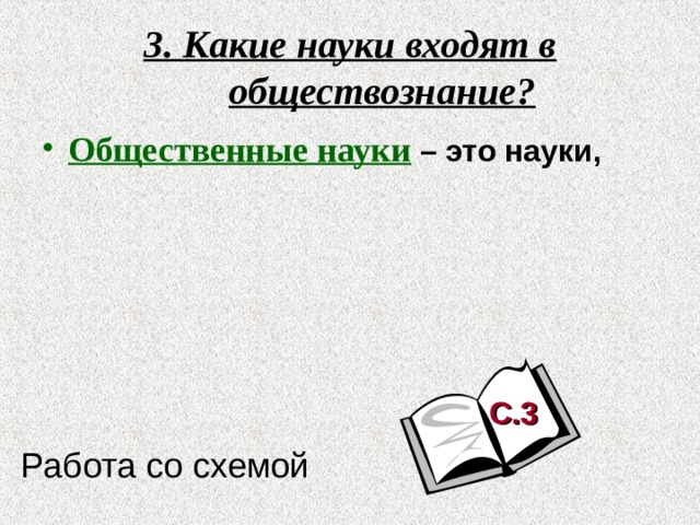 3. Какие науки входят в обществознание? Общественные науки  – это науки, которые занимаются изучением человека и общества С.3 Работа со схемой 