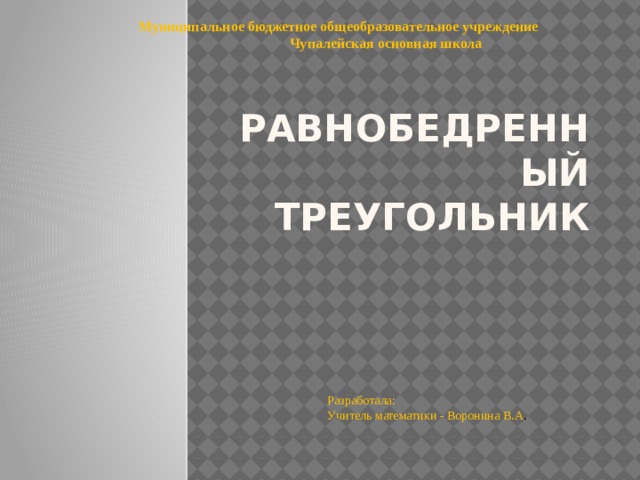 Муниципальное бюджетное общеобразовательное учреждение  Чупалейская основная школа Равнобедренный треугольник Разработала: Учитель математики - Воронина В.А . 