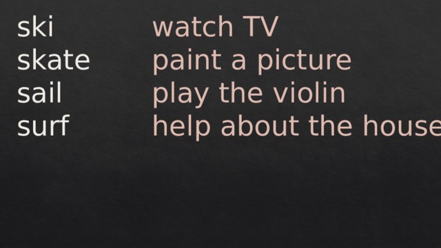 ski watch TV skate paint a picture sail play the violin surf help about the house 