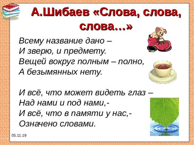 А.Шибаев «Слова, слова, слова…»  Всему название дано –  И зверю, и предмету.  Вещей вокруг полным – полно,  А безымянных нету.   И всё, что может видеть глаз –  Над нами и под нами,-  И всё, что в памяти у нас,-  Означено словами.  05.11.19 