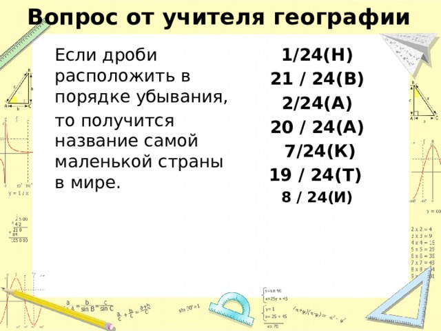 Вопрос от учителя географии 1/24(Н) 21 / 24(В)  2/24(А) 20 / 24(А)  7/24(К) 19 / 24(Т)   8 / 24(И) Если дроби расположить в порядке убывания, то получится название самой маленькой страны в мире. 