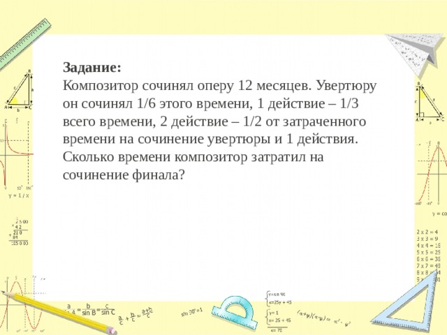 Задание: Композитор сочинял оперу 12 месяцев. Увертюру он сочинял 1/6 этого времени, 1 действие – 1/3 всего времени, 2 действие – 1/2 от затраченного времени на сочинение увертюры и 1 действия. Сколько времени композитор затратил на сочинение финала? 