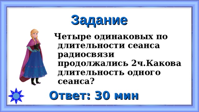 Задание Четыре одинаковых по длительности сеанса радиосвязи продолжались 2ч.Какова длительность одного сеанса? Ответ: 30 мин 