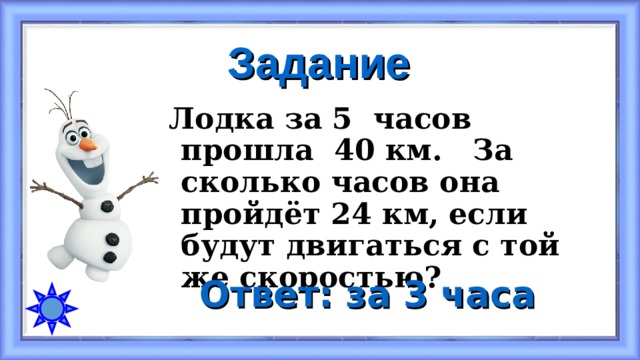Задание Лодка за 5 часов прошла 40 км. За сколько часов она пройдёт 24 км, если будут двигаться с той же скоростью? Ответ: за 3 часа 