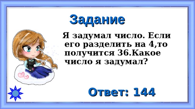 Задание  Я задумал число. Если его разделить на 4,то получится 36.Какое число я задумал? Ответ: 144 