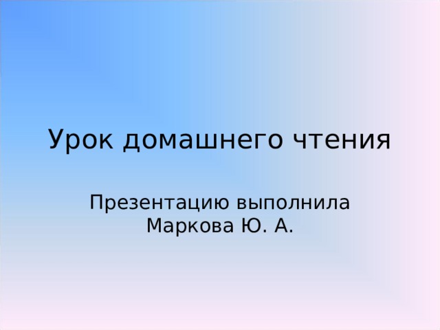 Урок домашнего чтения Презентацию выполнила Маркова Ю. А. 