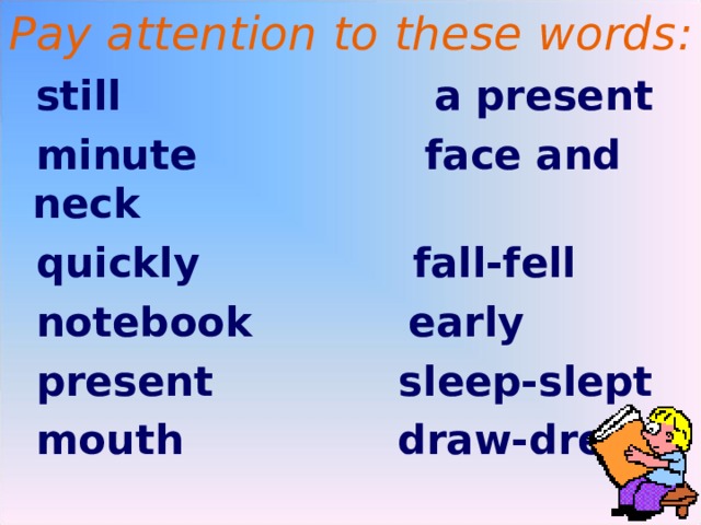 Pay attention to these words :  still a present  minute face and neck  quickly fall-fell  notebook early  present  sleep-slept  mouth draw-drew   