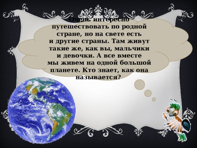 Очень интересно путешествовать по родной стране, но на свете есть и другие страны. Там живут такие же, как вы, мальчики и девочки. А все вместе мы живем на одной большой планете. Кто знает, как она называется? 
