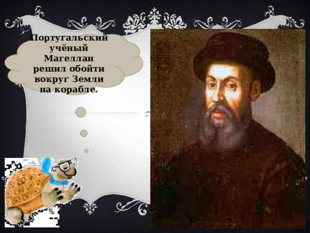 Португальский учёный Магеллан решил обойти вокруг Земли на корабле. 