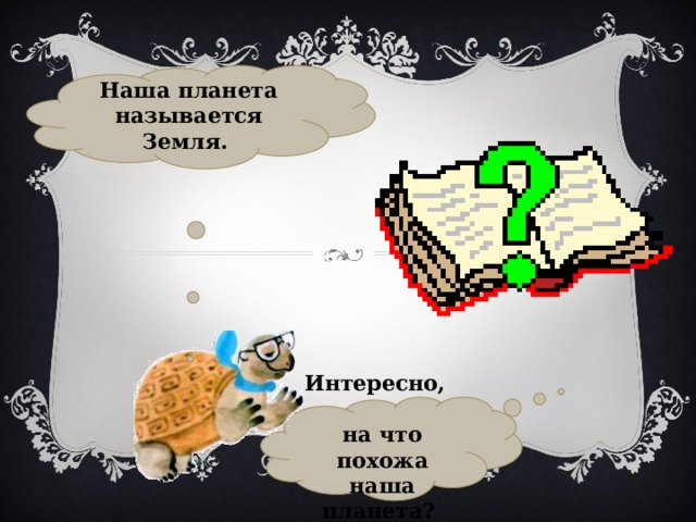 Наша планета называется Земля. Интересно, на что похожа наша планета? 