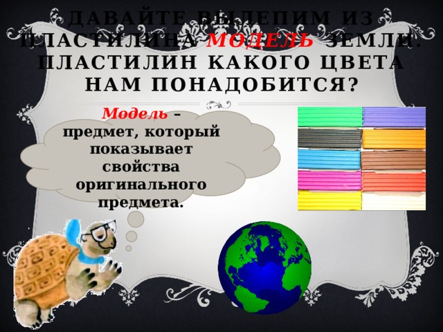 Давайте вылепим из пластилина модель Земли. Пластилин какого цвета нам понадобится? Модель – предмет, который показывает свойства оригинального предмета. 