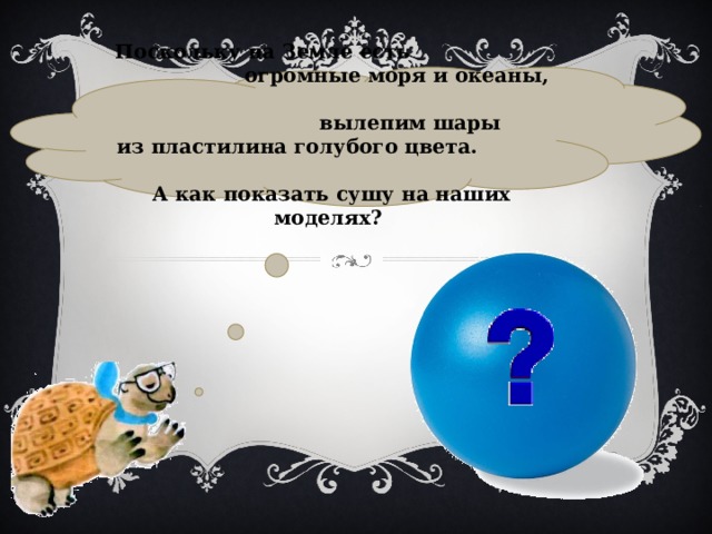 Поскольку на Земле есть огромные моря и океаны, вылепим шары из пластилина голубого цвета. А как показать сушу на наших моделях? 