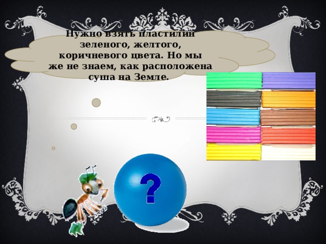 Нужно взять пластилин зеленого, желтого, коричневого цвета. Но мы же не знаем, как расположена суша на Земле. 