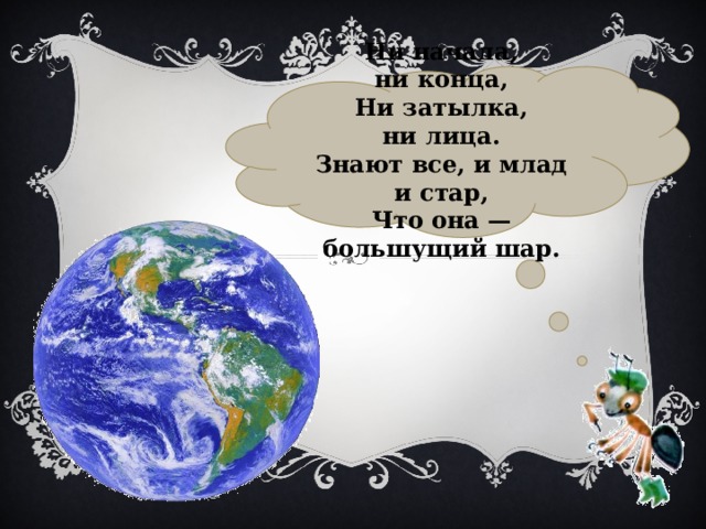  Ни начала, ни конца,  Ни затылка, ни лица.  Знают все, и млад и стар,  Что она — большущий шар.   