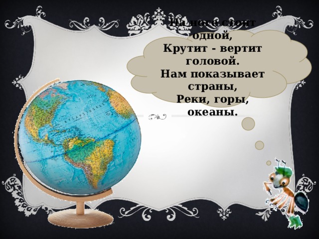 На ноге стоит одной,  Крутит - вертит головой.  Нам показывает страны,  Реки, горы, океаны. 