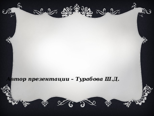 Автор презентации – Турабова Ш.Д.    