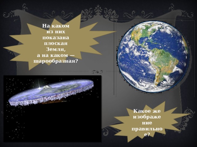 На каком из них показана плоская Земля, а на каком — шарообразная? Какое же изображение правильное? 