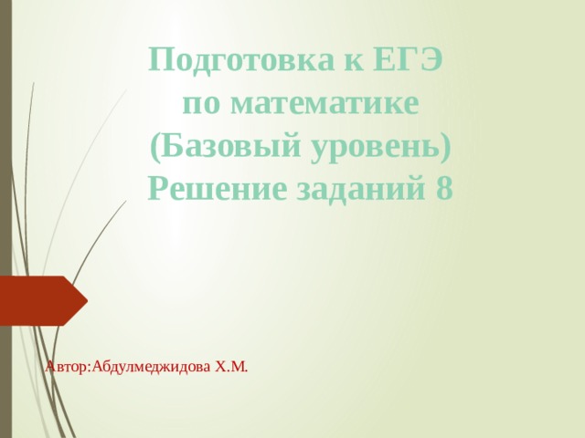 Подготовка к ЕГЭ  по математике  (Базовый уровень)  Решение заданий 8 Автор:Абдулмеджидова Х.М. 