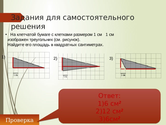 Задания для самостоятельного решения  На клетчатой бумаге с клетками размером 1 см 1 см  изображен треугольник (см. рисунок).  Найдите его площадь в квадратных сантиметрах. 1) 2) 3) Ответ: 1)6 см 2 2)12 см 2 3)6см 2 Проверка 