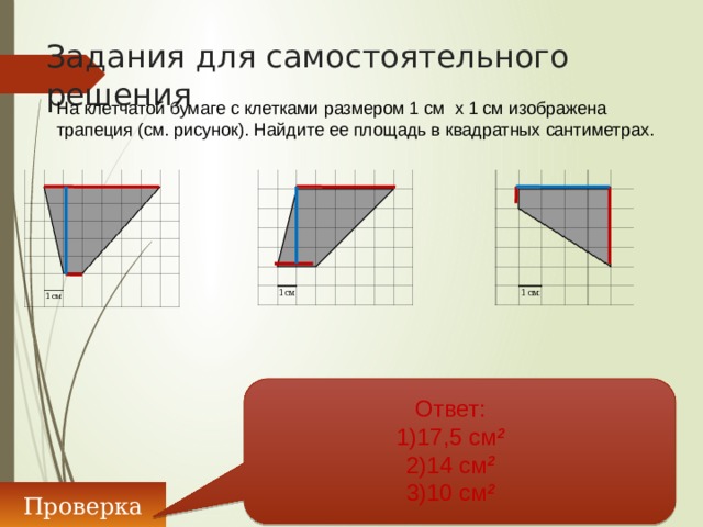 Задания для самостоятельного решения На клетчатой бумаге с клетками размером 1 см х 1 см изображена трапеция (см. рисунок). Найдите ее площадь в квадратных сантиметрах. Ответ: 1)17,5 см 2 2)14 см 2 3)10 см 2 Проверка 