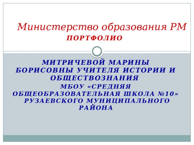 Министерство образования РМ Портфолио    Митричевой Марины Борисовны учителя истории и обществознания МБОУ «Средняя общеобразовательная школа №10»  Рузаевского муниципального района 