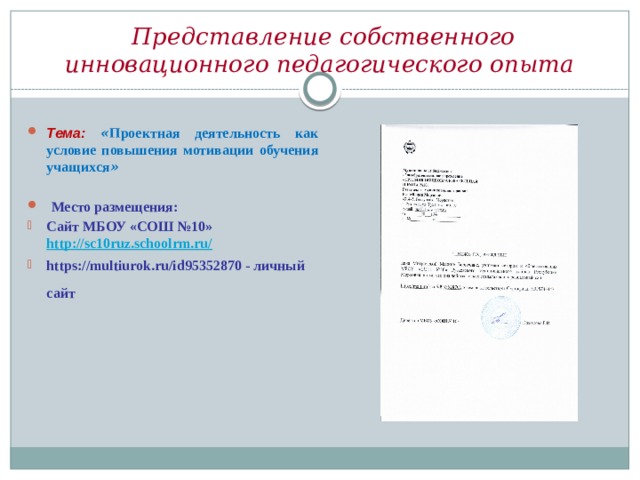  Представление собственного инновационного педагогического опыта Тема:  « Проектная деятельность как условие повышения мотивации обучения учащихся »   Место размещения: Сайт МБОУ «СОШ №10» http://sc10ruz.schoolrm.ru/ https://multiurok.ru/id95352870 - личный сайт  