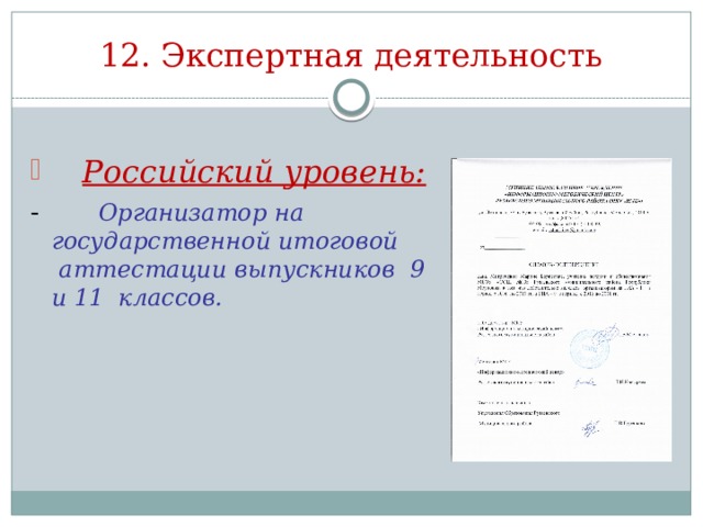 12. Экспертная деятельность Российский уровень: - Организатор на государственной итоговой аттестации выпускников 9 и 11 классов. 