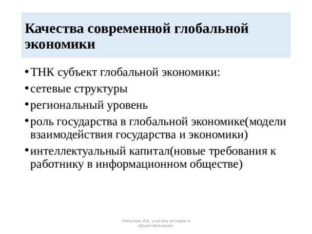 Качества современной глобальной экономики ТНК субъект глобальной экономики: сетевые структуры региональный уровень роль государства в глобальной экономике(модели взаимодействия государства и экономики) интеллектуальный капитал(новые требования к работнику в информационном обществе) Польских И.А. учитель истории и обществознания. 